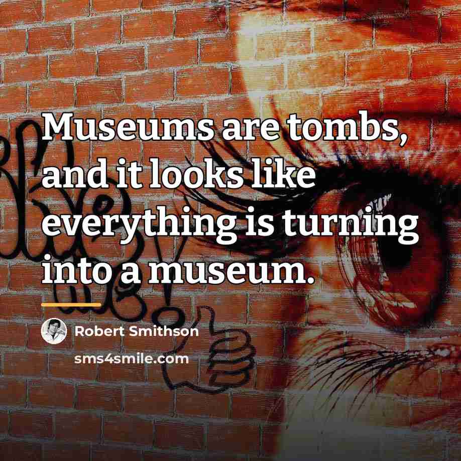 “Museums are tombs, and it looks like everything is turning…” quote by Robert Smithson