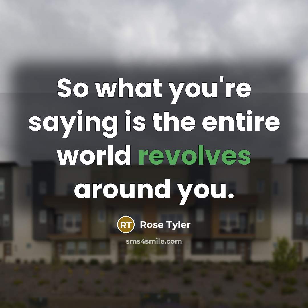 “So what you're saying is the entire world revolves around you.” quote by Rose Tyler