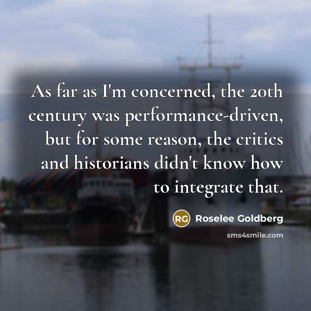 “As far as I'm concerned, the 20th century was performance-driven,…” quote by Roselee Goldberg