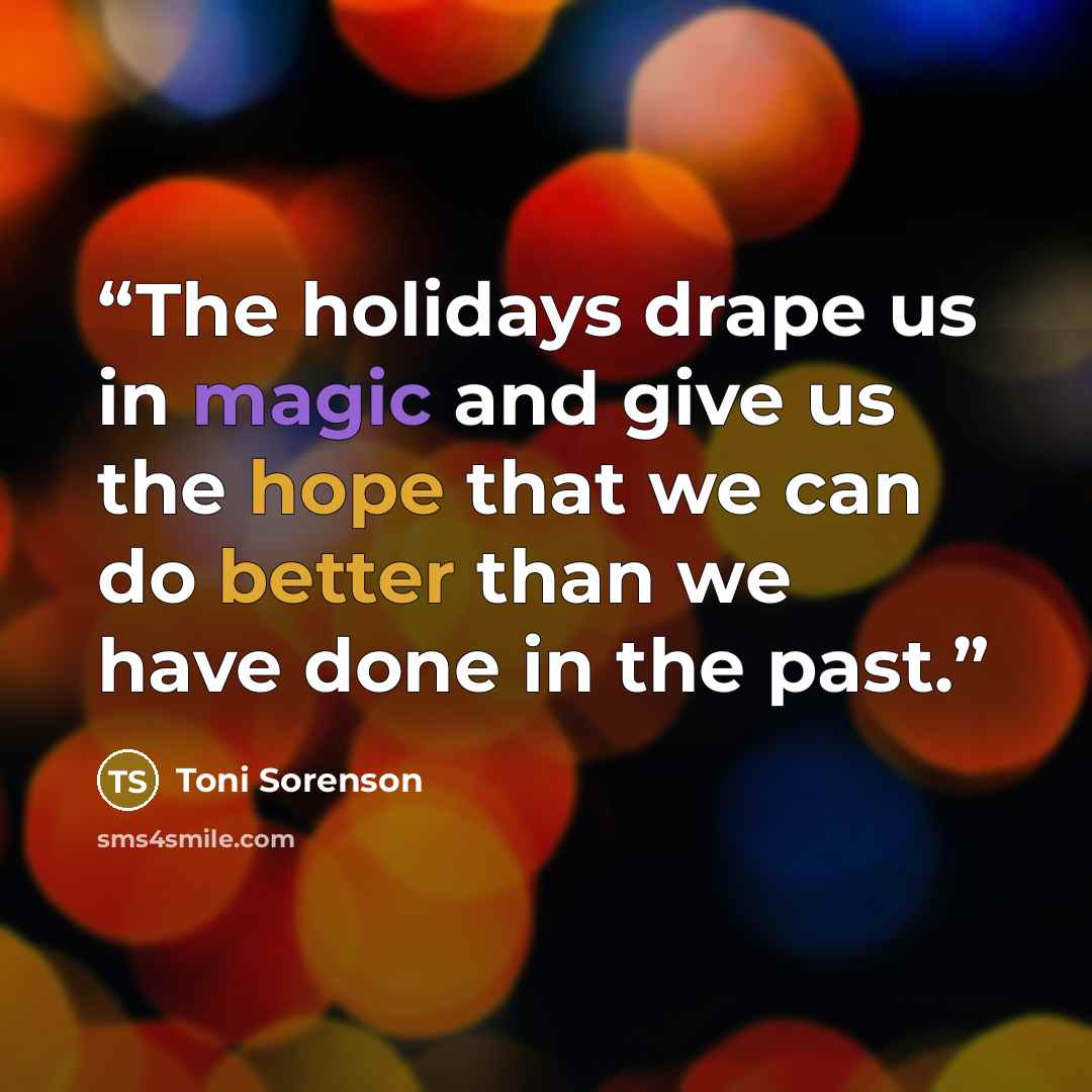 “The holidays drape us in magic and give us the hope that we can do better than we have done in the past.” quote by Toni Sorenson