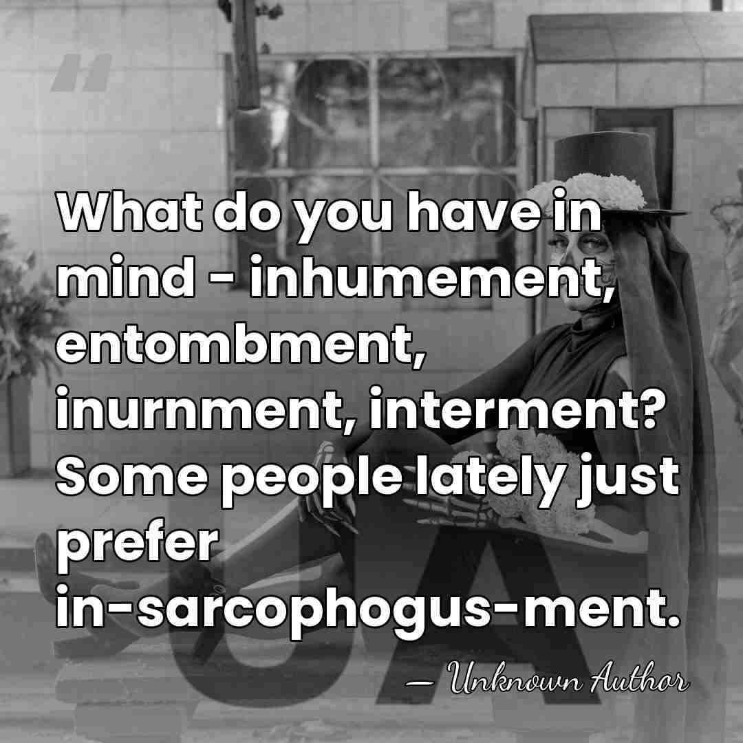 What do you have in mind - inhumement, entombment, inurnment, interment? Some&hellip; - Unknown Author