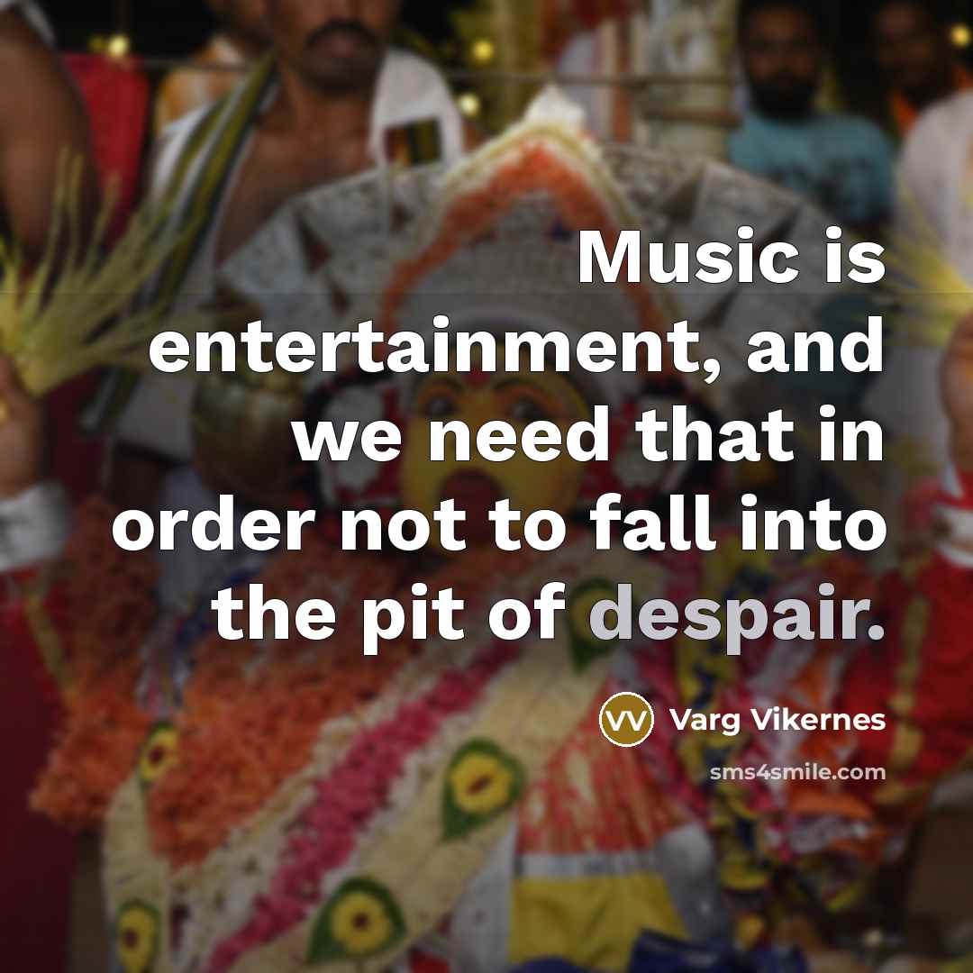 “Music is entertainment, and we need that in order not…” quote by Varg Vikernes