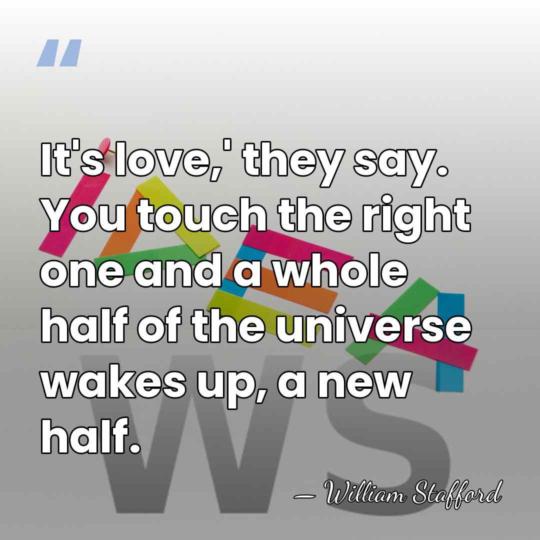 It's love,' they say. You touch the right one and a whole&hellip; - William Stafford