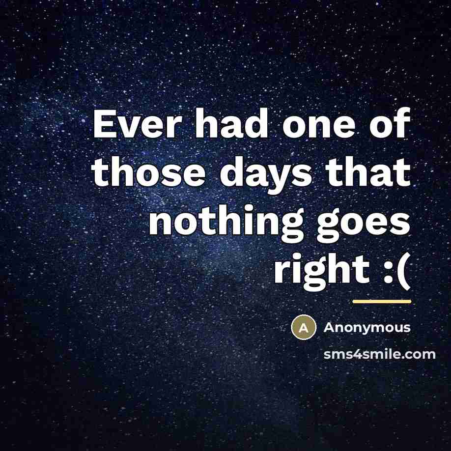 “Ever had one of those days that nothing goes right…” quote by Anonymous