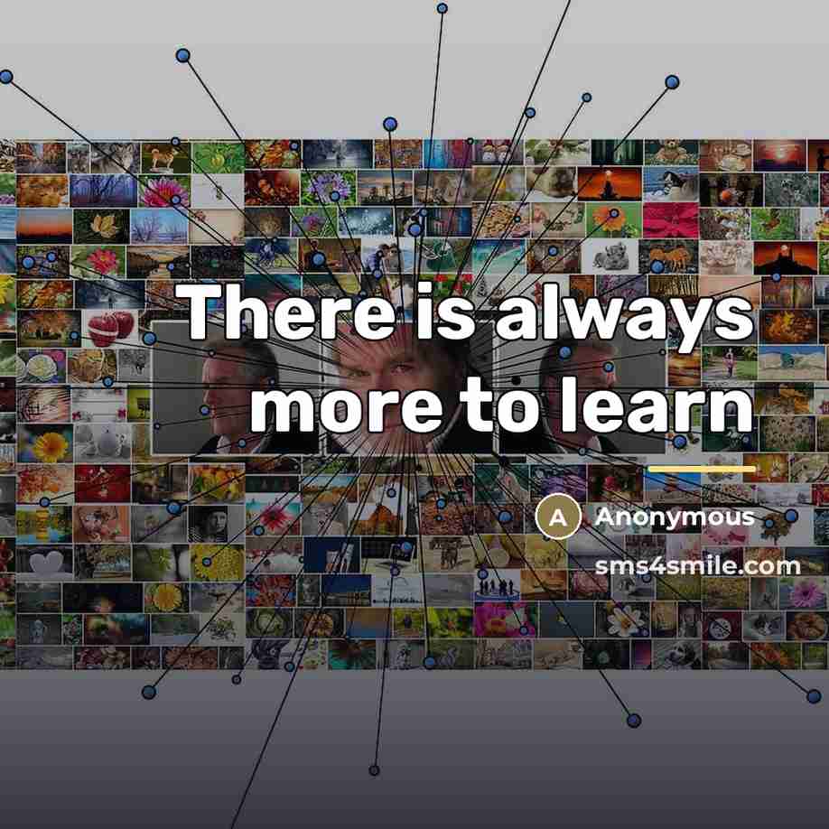 “There is always more to learn…” quote by Anonymous