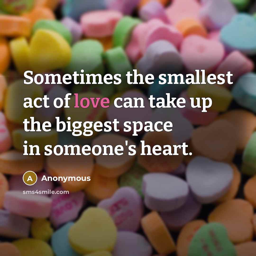 “Sometimes the smallest act of love can take up the biggest space in someone's heart.” quote by Anonymous