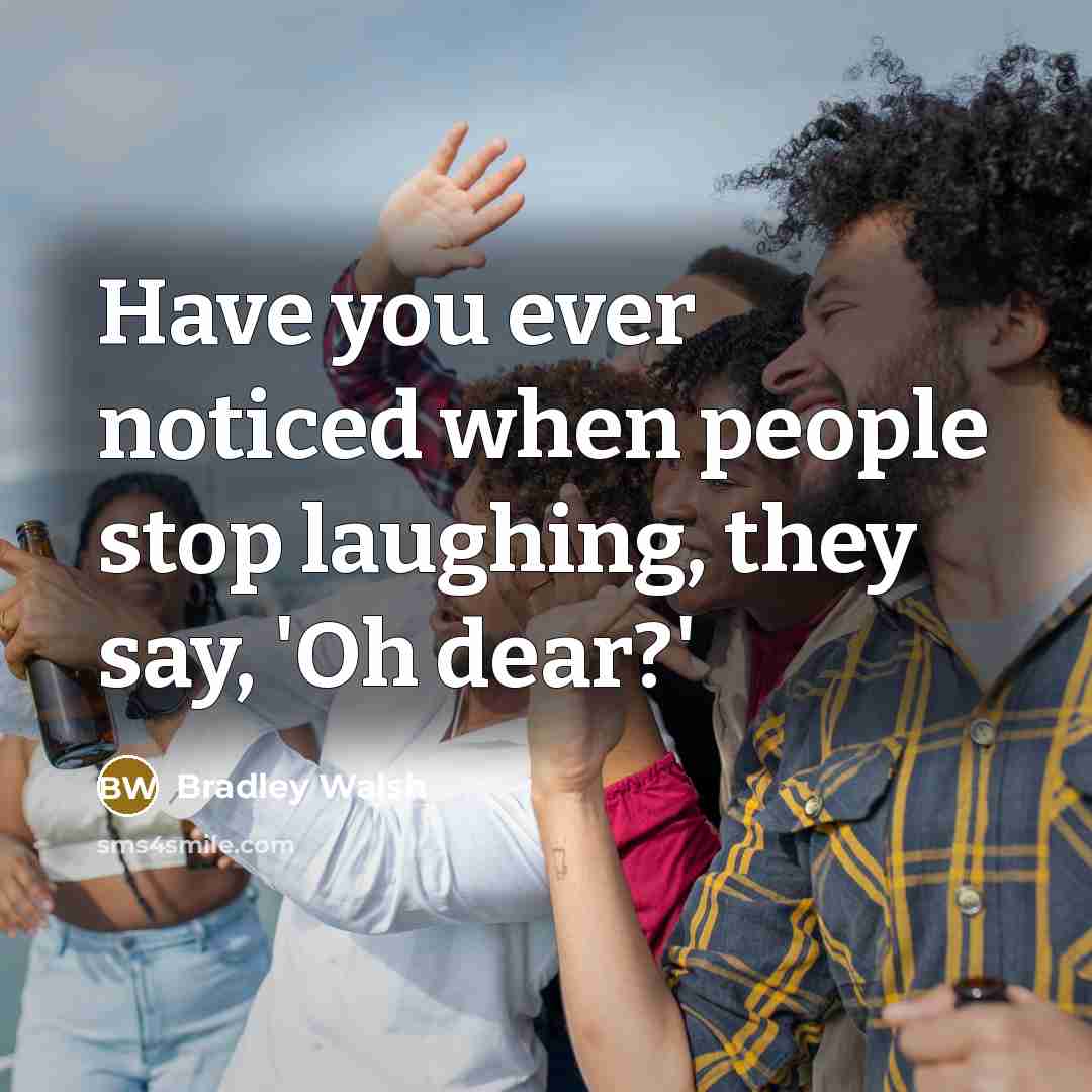 “Have you ever noticed when people stop laughing, they say,…” quote by Bradley Walsh