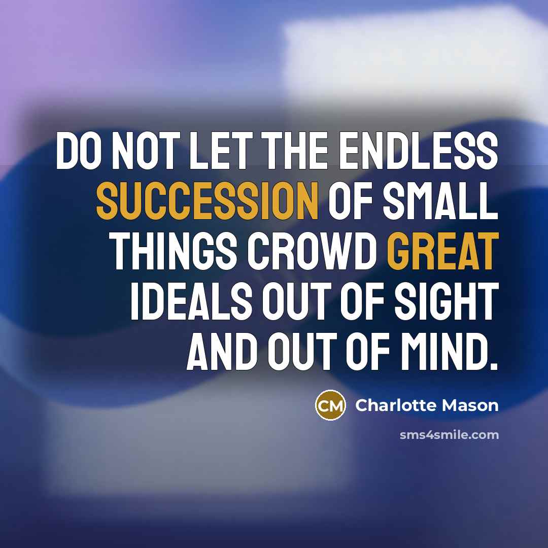 “Do not let the endless succession of small things crowd…” quote by Charlotte Mason