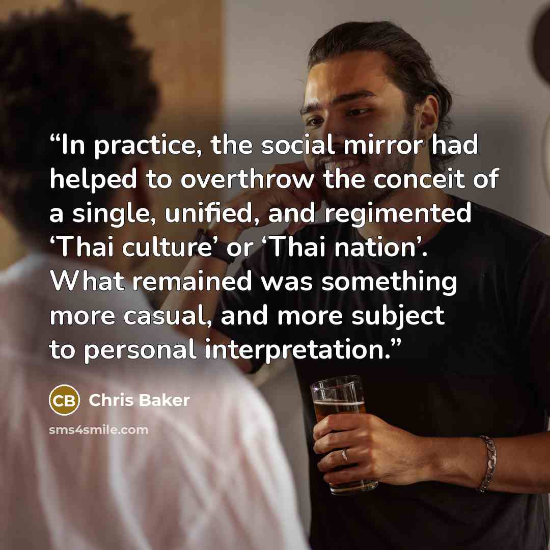“In practice, the social mirror had helped to overthrow the conceit of a single, unified, and regimented ‘Thai culture’ or ‘Thai nation’. What remained was something more casual, and more subject to personal interpretation.” quote by Chris Baker
