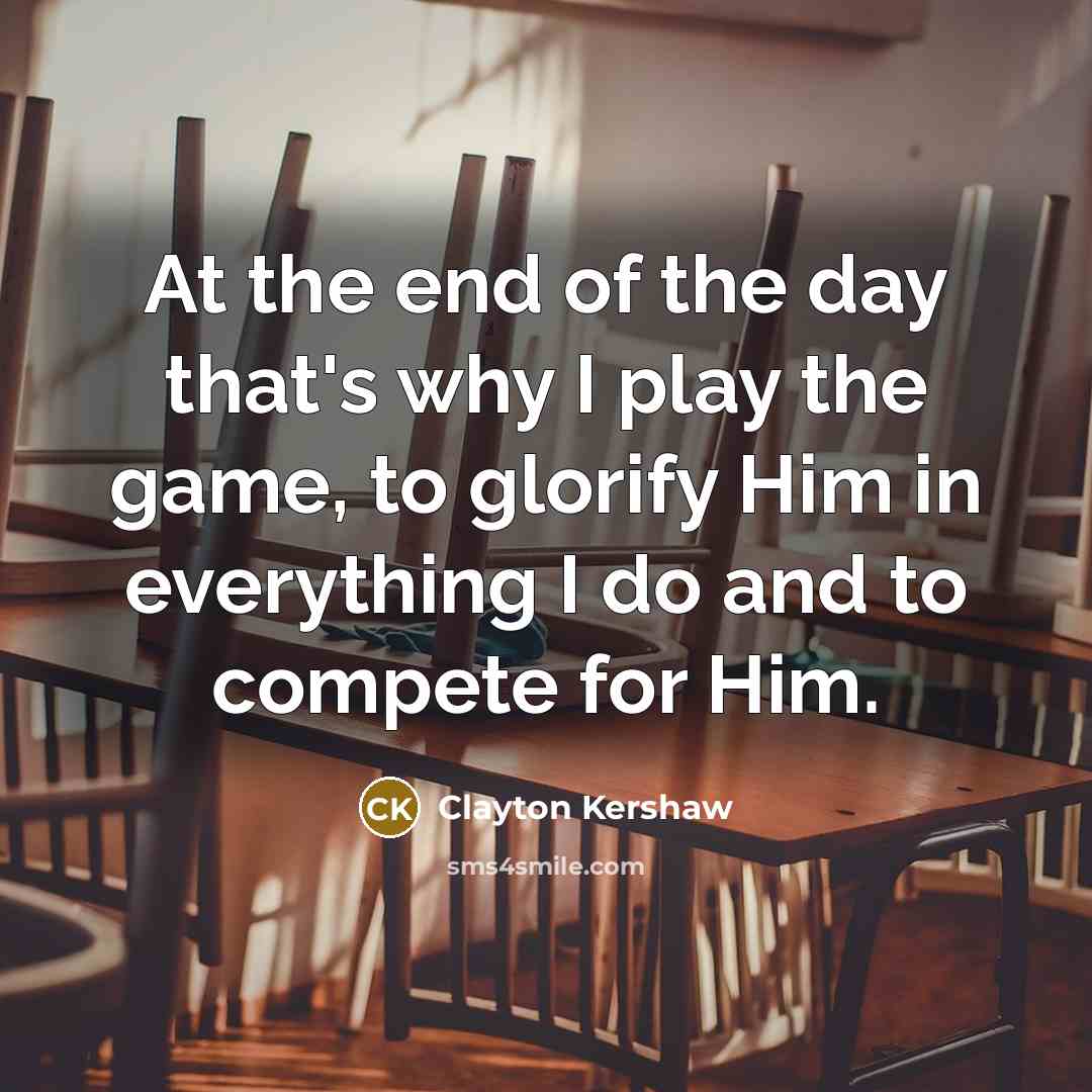 “At the end of the day that's why I play the game, to glorify Him in everything I do and to compete for Him.” quote by Clayton Kershaw