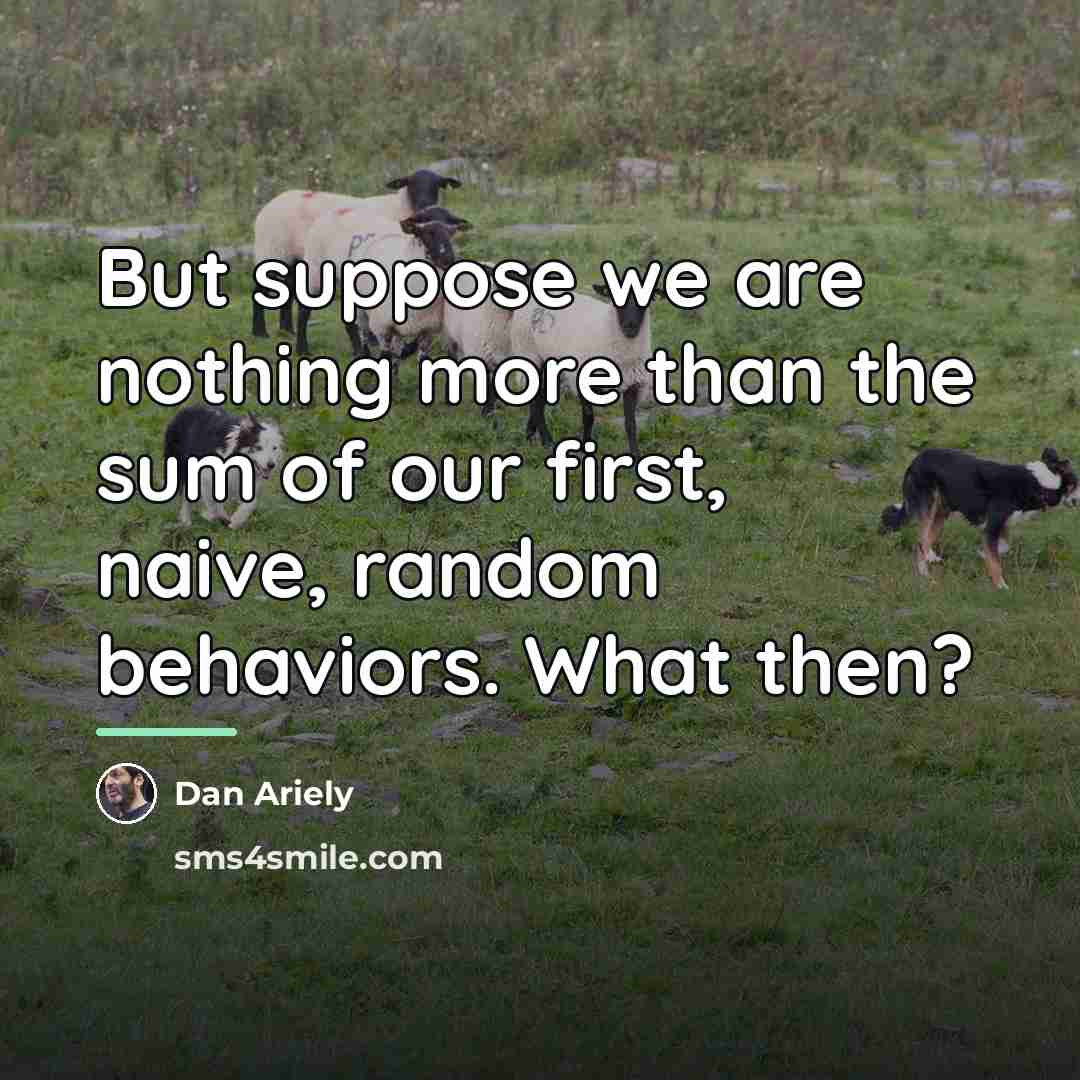 “But suppose we are nothing more than the sum of…” quote by Dan Ariely