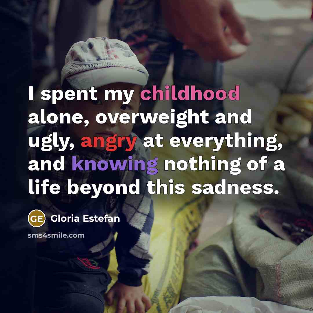 “I spent my childhood alone, overweight and ugly, angry at…” quote by Gloria Estefan