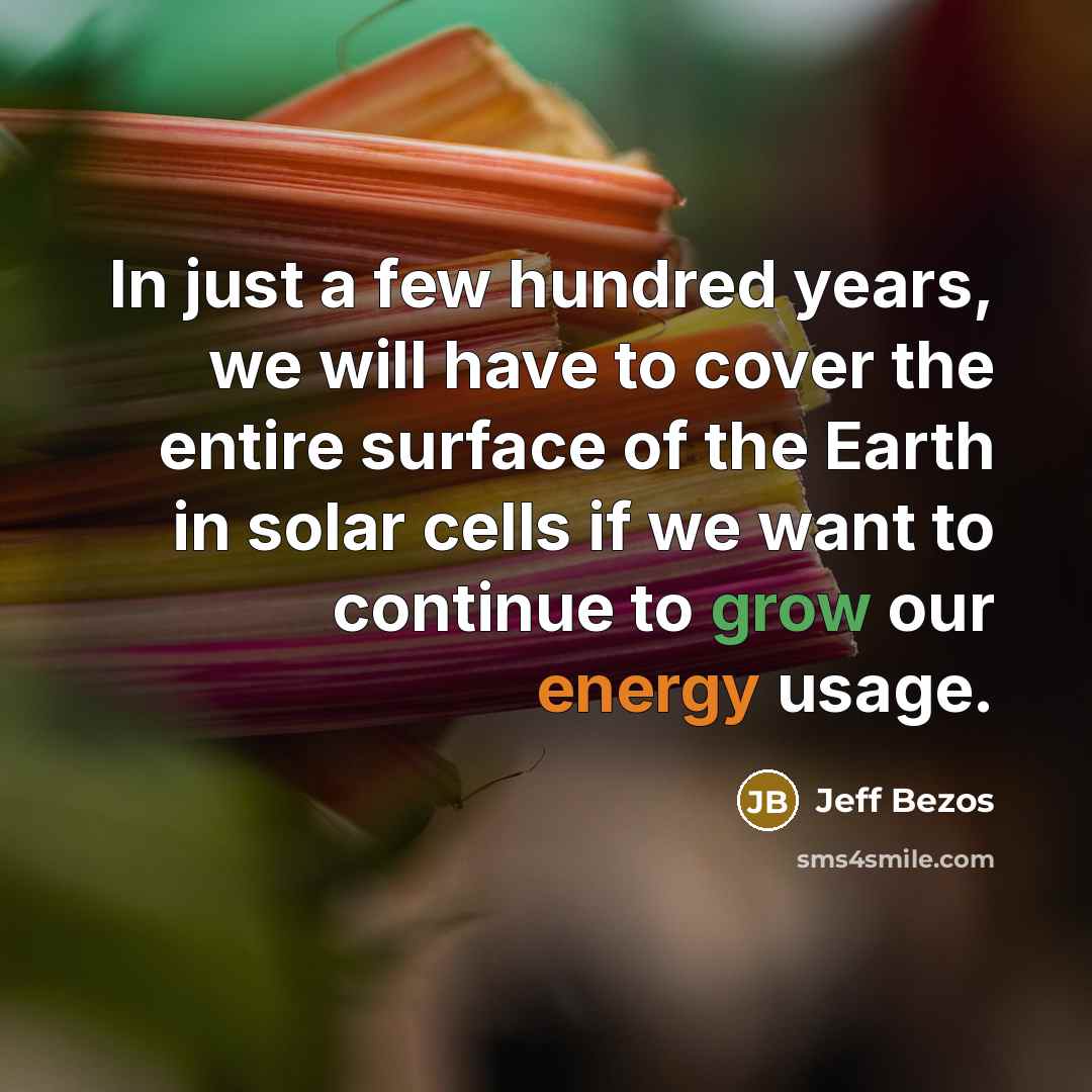 “In just a few hundred years, we will have to cover the entire surface of the Earth in solar cells if we want to continue to grow our energy usage.” quote by Jeff Bezos