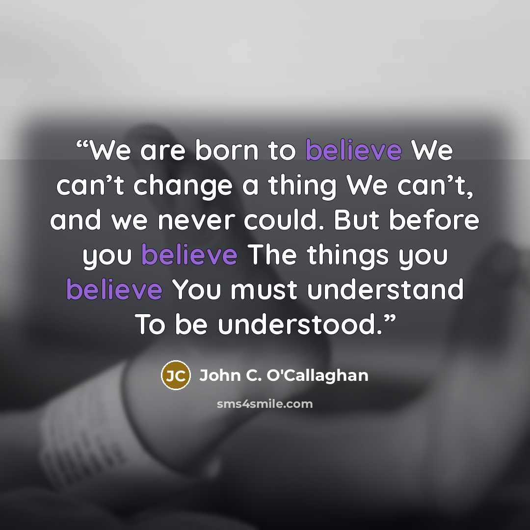 “We are born to believe We can’t change a thing We can’t, and we never could. But before you believe The things you believe You must understand To be understood.” quote by John C. O'Callaghan