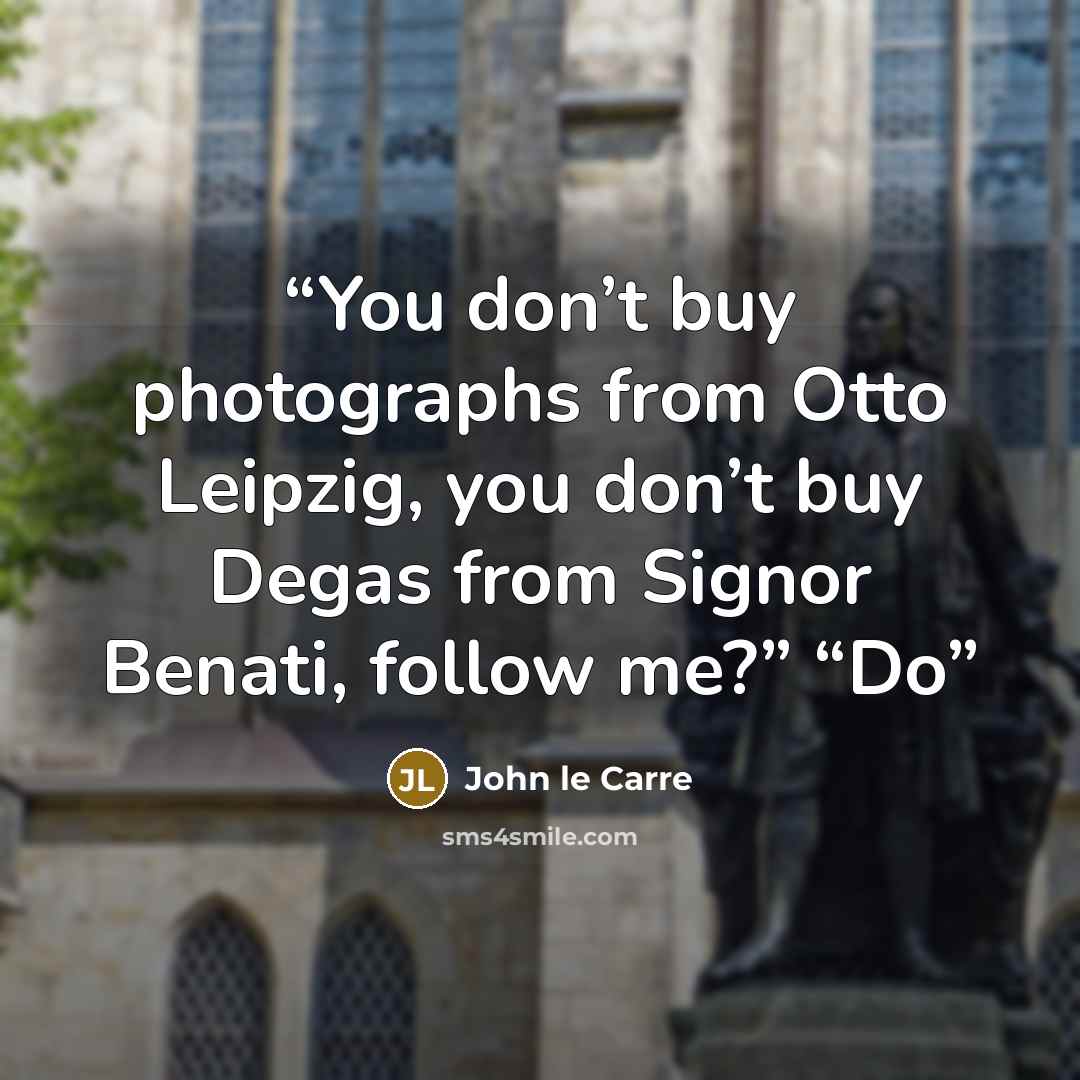“You don’t buy photographs from Otto Leipzig, you don’t buy Degas from Signor Benati, follow me?” “Do” quote by John le Carré