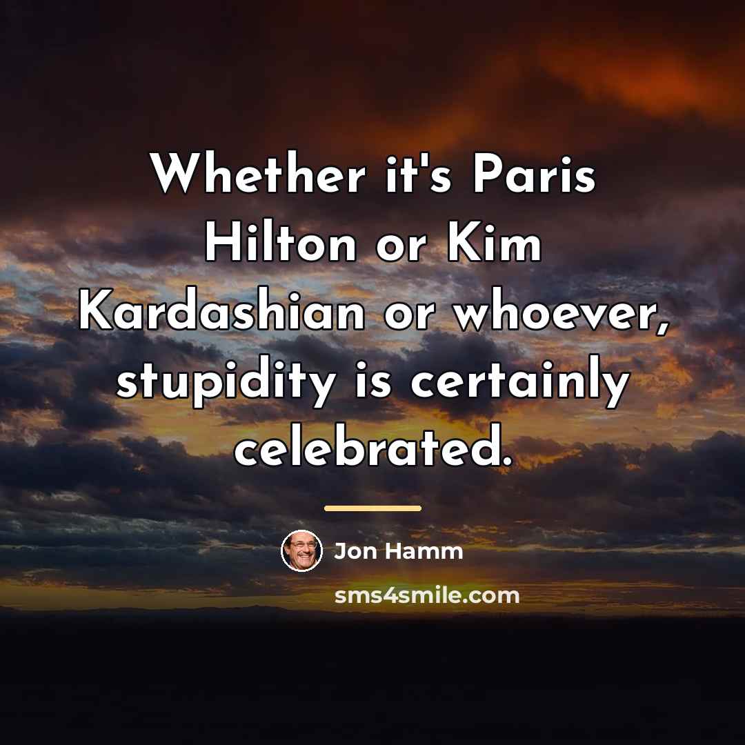“Whether it's Paris Hilton or Kim Kardashian or whoever, stupidity…” quote by Jon Hamm