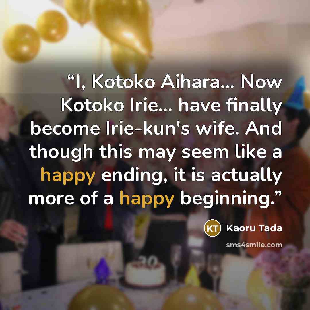“I, Kotoko Aihara... Now Kotoko Irie... have finally become Irie-kun's wife. And though this may seem like a happy ending, it is actually more of a happy beginning.” quote by Kaoru Tada