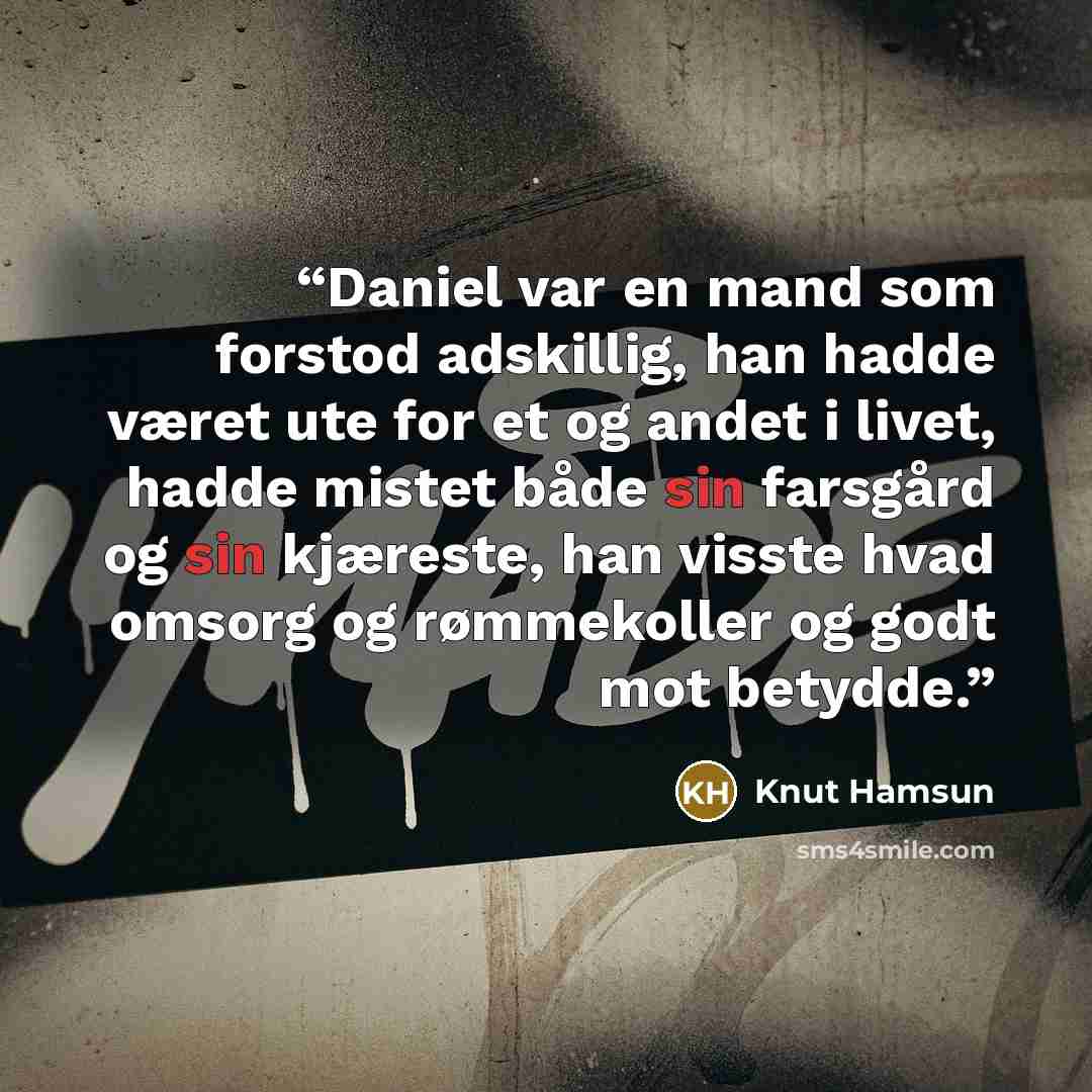 “Daniel var en mand som forstod adskillig, han hadde været ute for et og andet i livet, hadde mistet både sin farsgård og sin kjæreste, han visste hvad omsorg og rømmekoller og godt mot betydde.” quote by Knut Hamsun