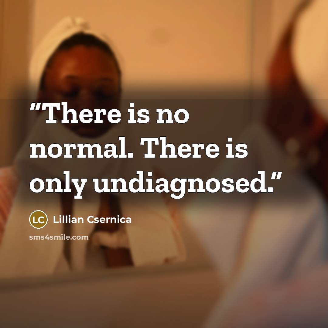 “There is no normal. There is only undiagnosed.” quote by Lillian Csernica