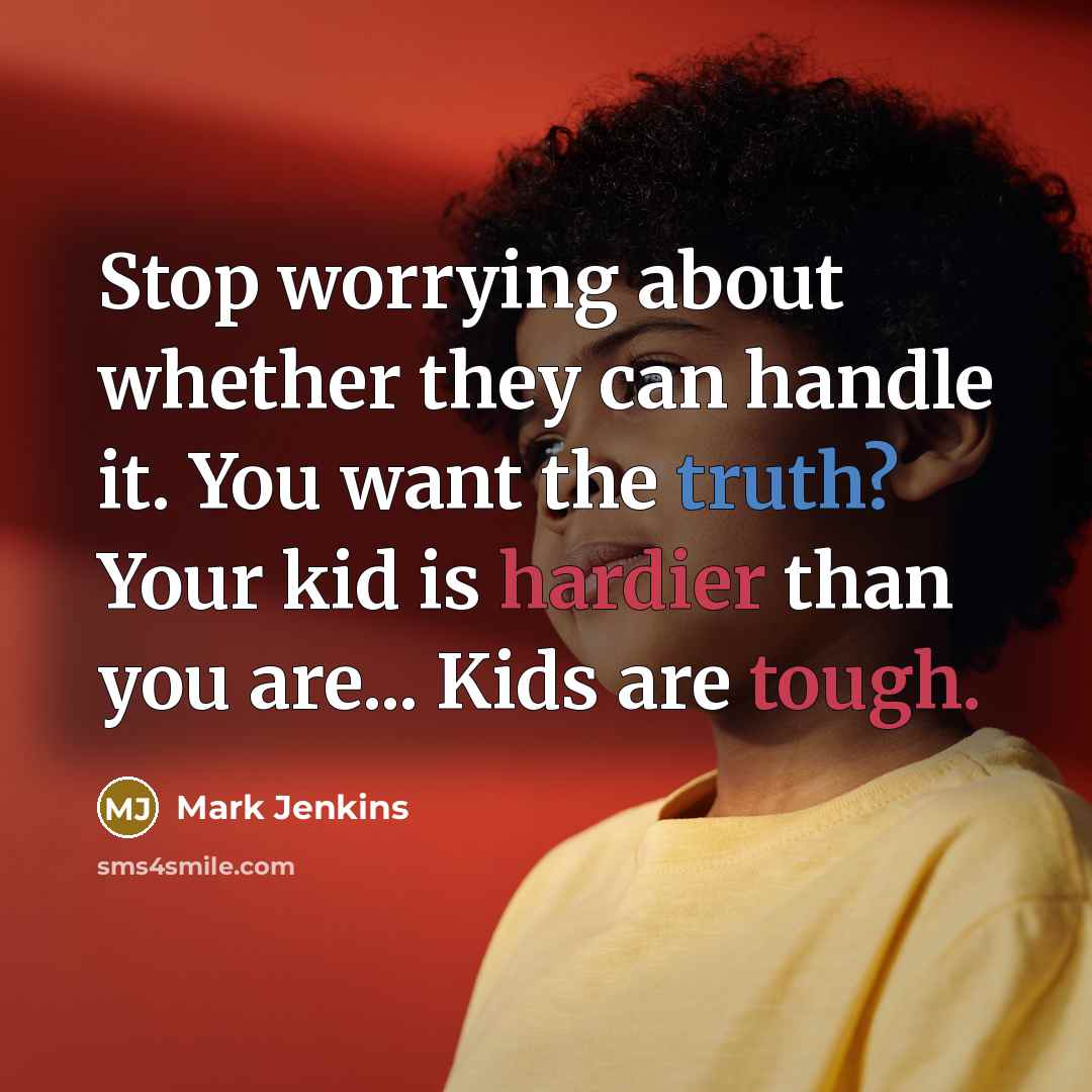 “Stop worrying about whether they can handle it. You want the truth? Your kid is hardier than you are... Kids are tough.” quote by Mark Jenkins