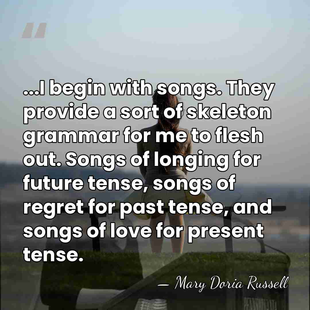 ...I begin with songs. They provide a sort of skeleton grammar for&hellip; - Mary Doria Russell