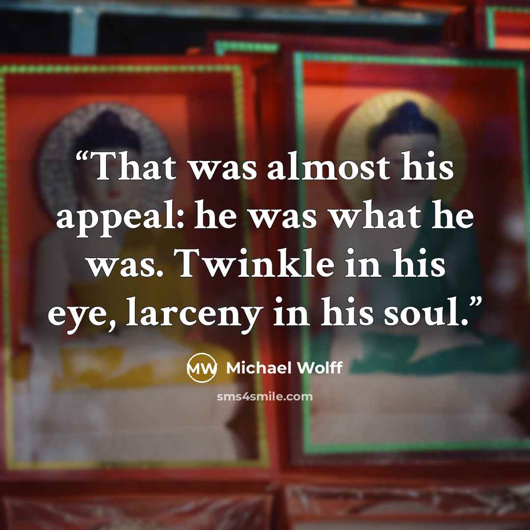 “That was almost his appeal: he was what he was. Twinkle in his eye, larceny in his soul.” quote by Michael Wolff