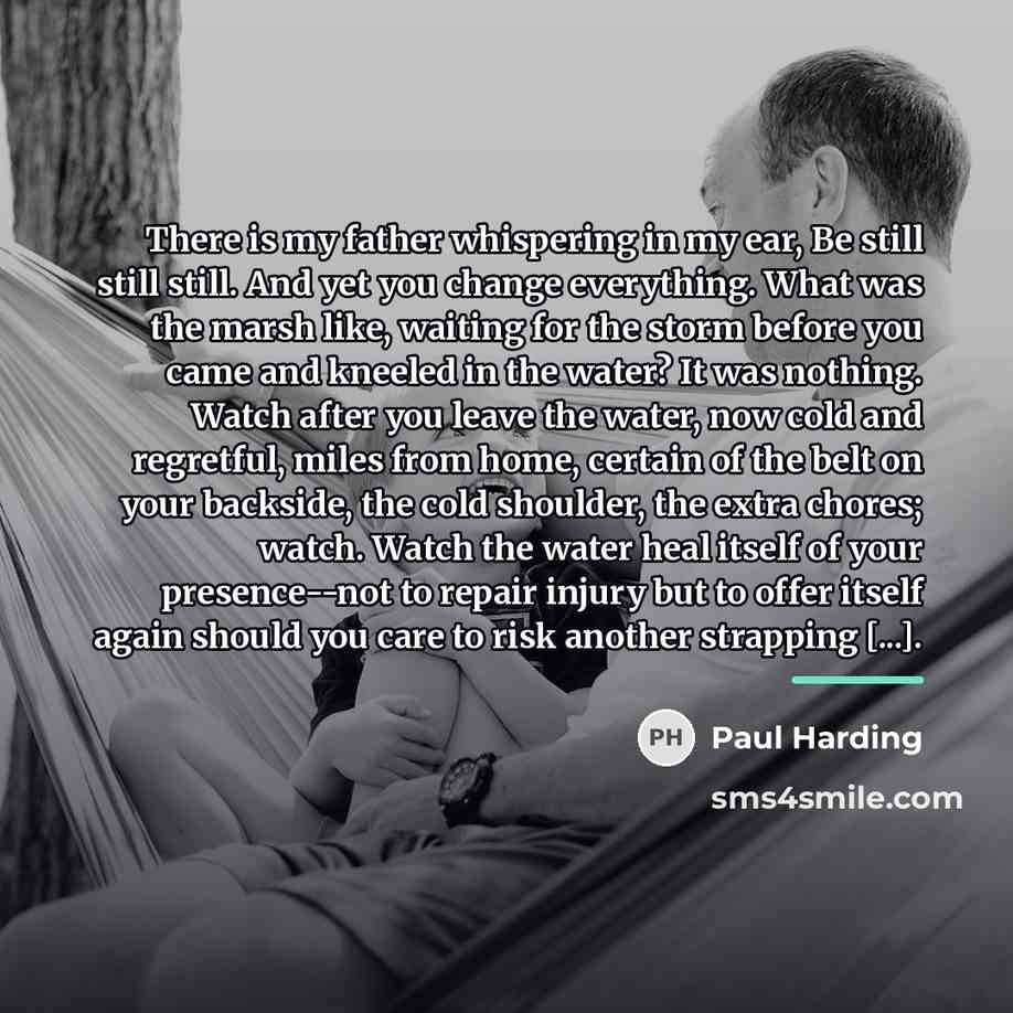 “There is my father whispering in my ear, Be still…” quote by Paul Harding