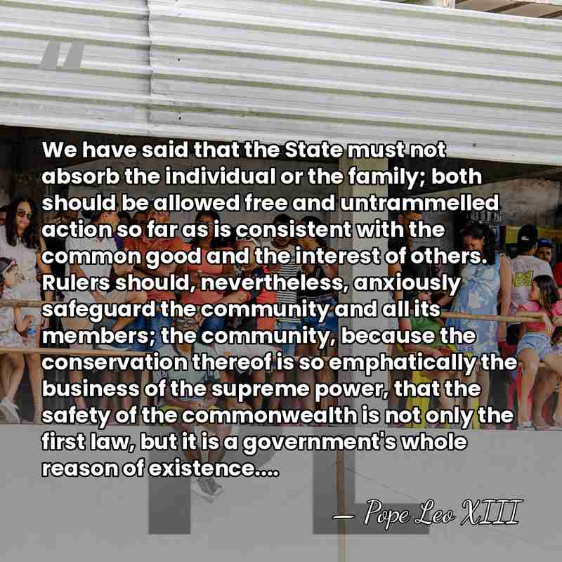 We have said that the State must not absorb the individual or&hellip; - Pope Leo XIII
