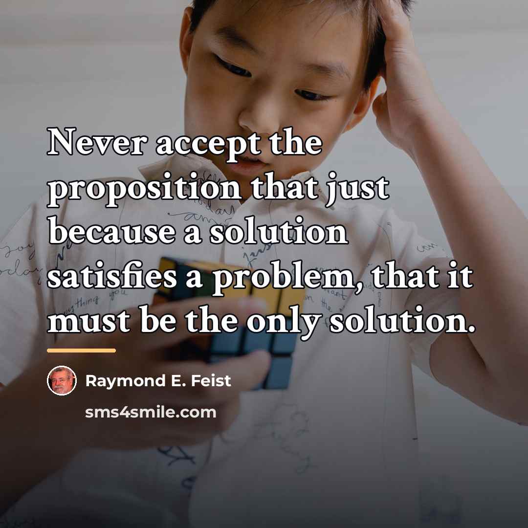 “Never accept the proposition that just because a solution satisfies…” quote by Raymond E. Feist