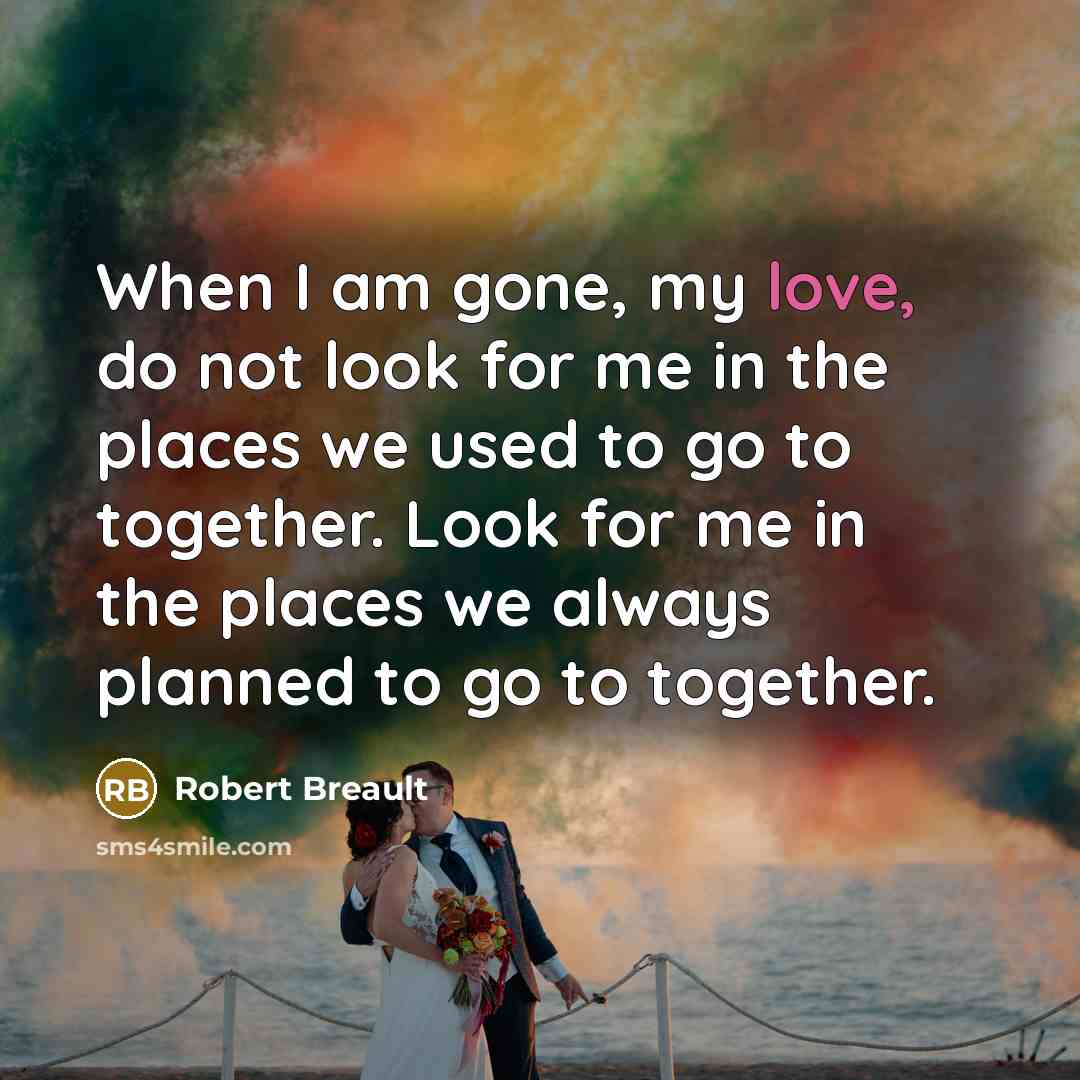 “When I am gone, my love, do not look for…” quote by Robert Breault
