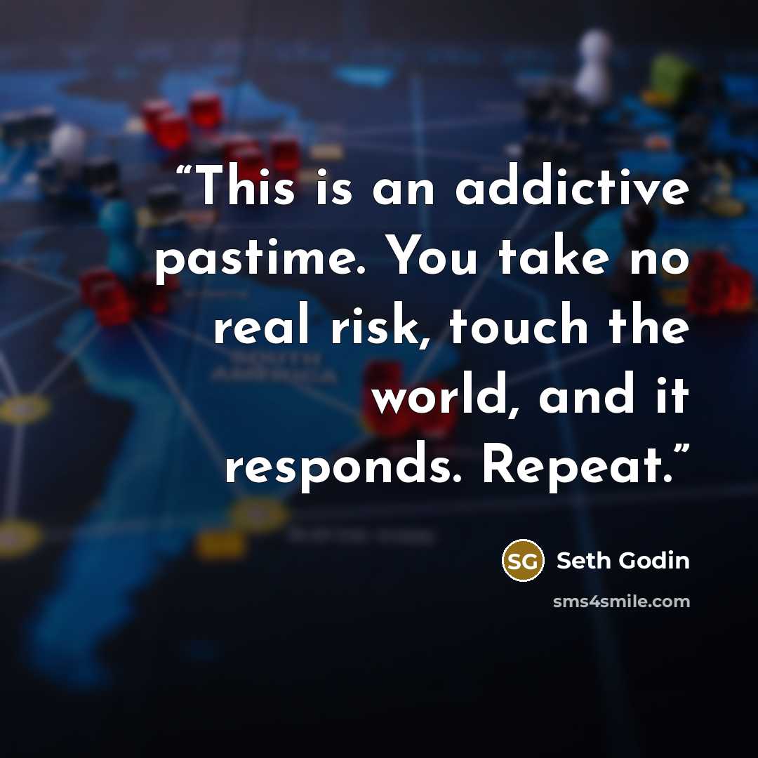 “This is an addictive pastime. You take no real risk, touch the world, and it responds. Repeat.” quote by Seth Godin