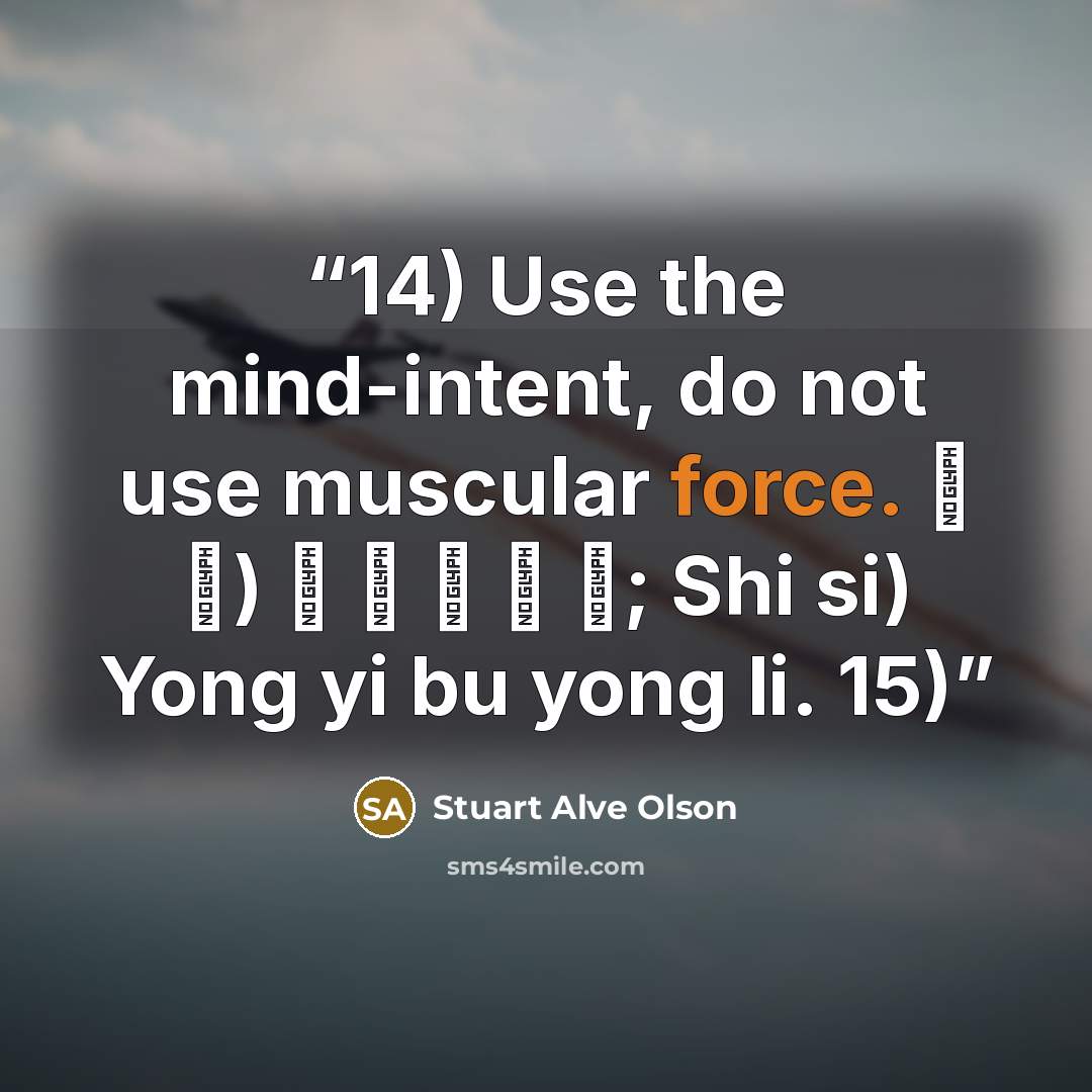 “14) Use the mind-intent, do not use muscular force. 十 四) 用 意 不 用 力; Shi si) Yong yi bu yong li. 15)” quote by Stuart Alve Olson