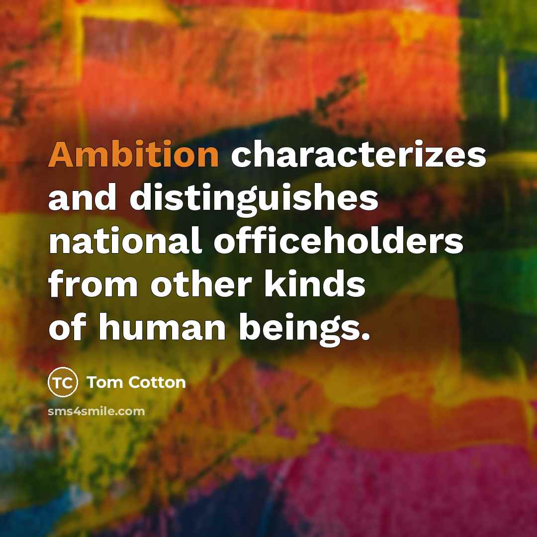 “Ambition characterizes and distinguishes national officeholders from other kinds of…” quote by Tom Cotton