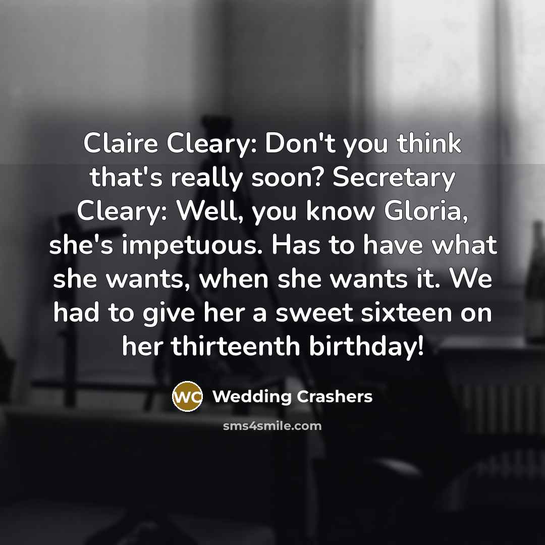 “Claire Cleary: Don't you think that's really soon? Secretary Cleary: Well, you know Gloria, she's impetuous. Has to have what she wants, when she wants it. We had to give her a sweet sixteen on her thirteenth birthday!” quote by Wedding Crashers