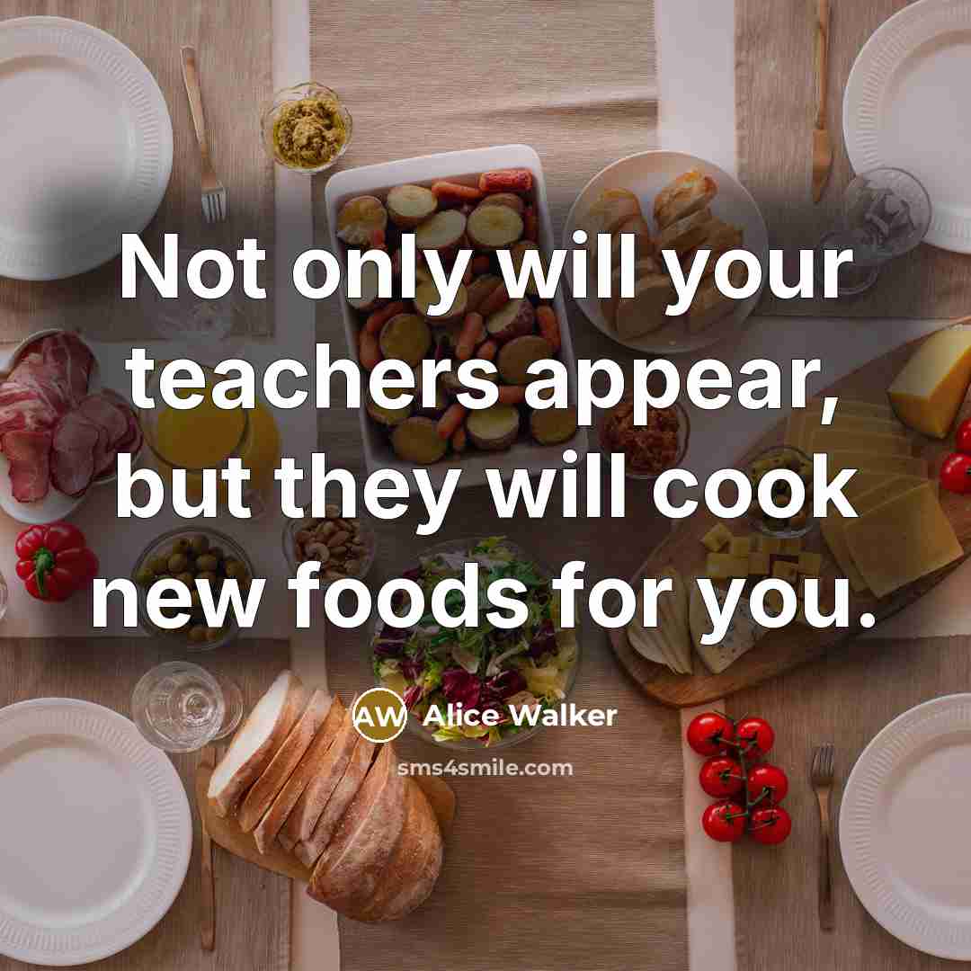 “Not only will your teachers appear, but they will cook…” quote by Alice Walker