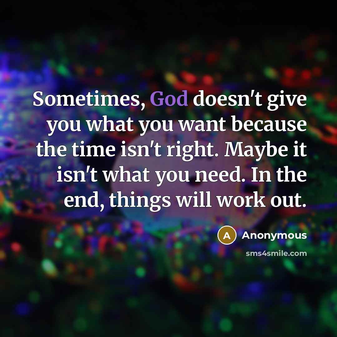 “Sometimes, God doesn't give you what you want because the time isn't right. Maybe it isn't what you need. In the end, things will work out.” quote by Anonymous