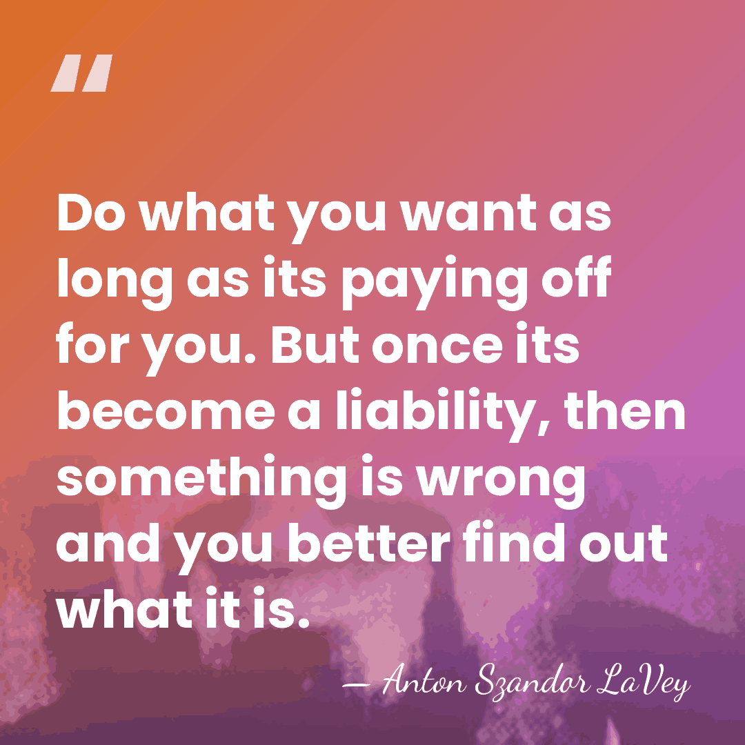 Do what you want as long as its paying off for you.&hellip; - Anton Szandor LaVey