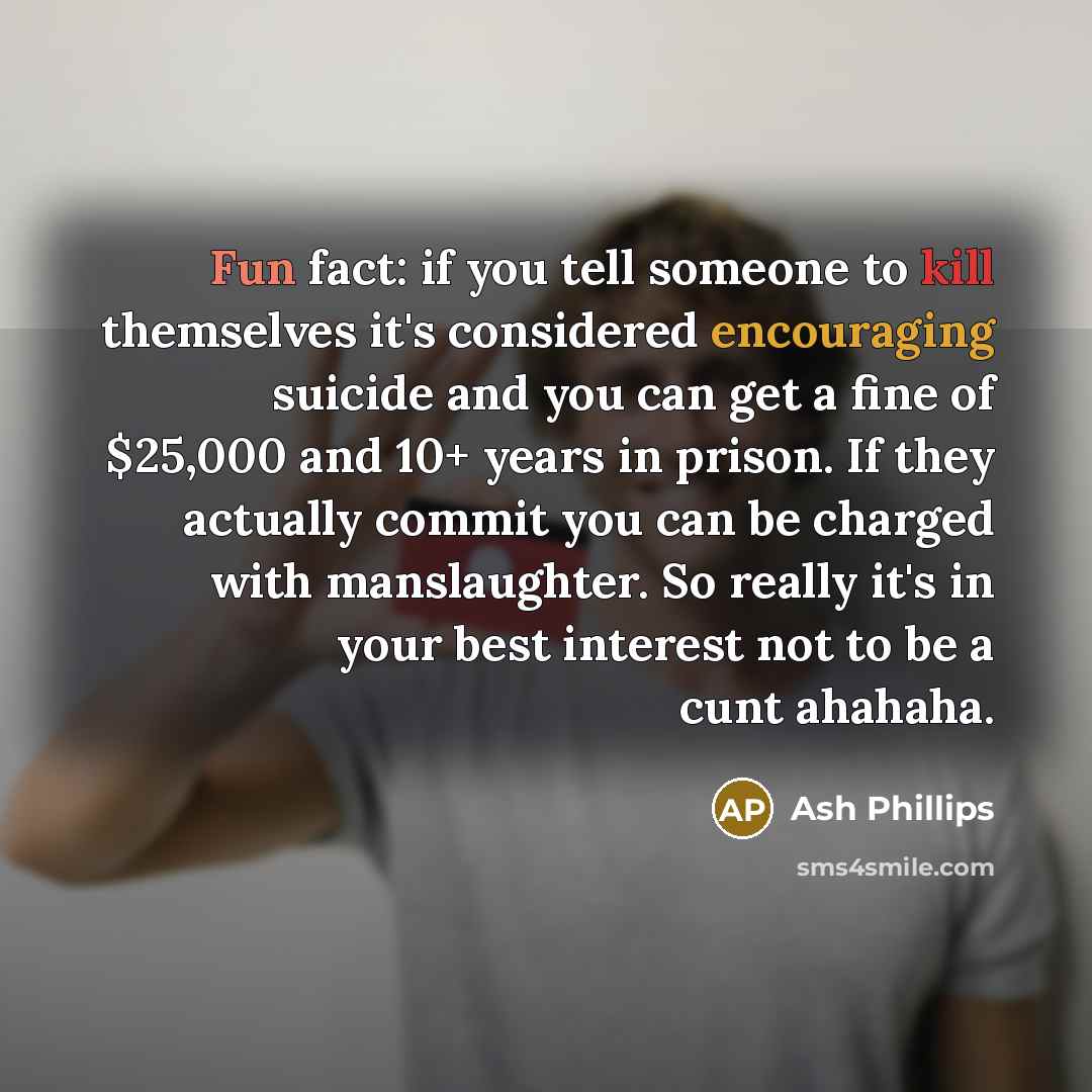 “Fun fact: if you tell someone to kill themselves it's considered encouraging suicide and you can get a fine of $25,000 and 10+ years in prison. If they actually commit you can be charged with manslaughter. So really it's in your best interest not to be a cunt ahahaha.” quote by Ash Phillips
