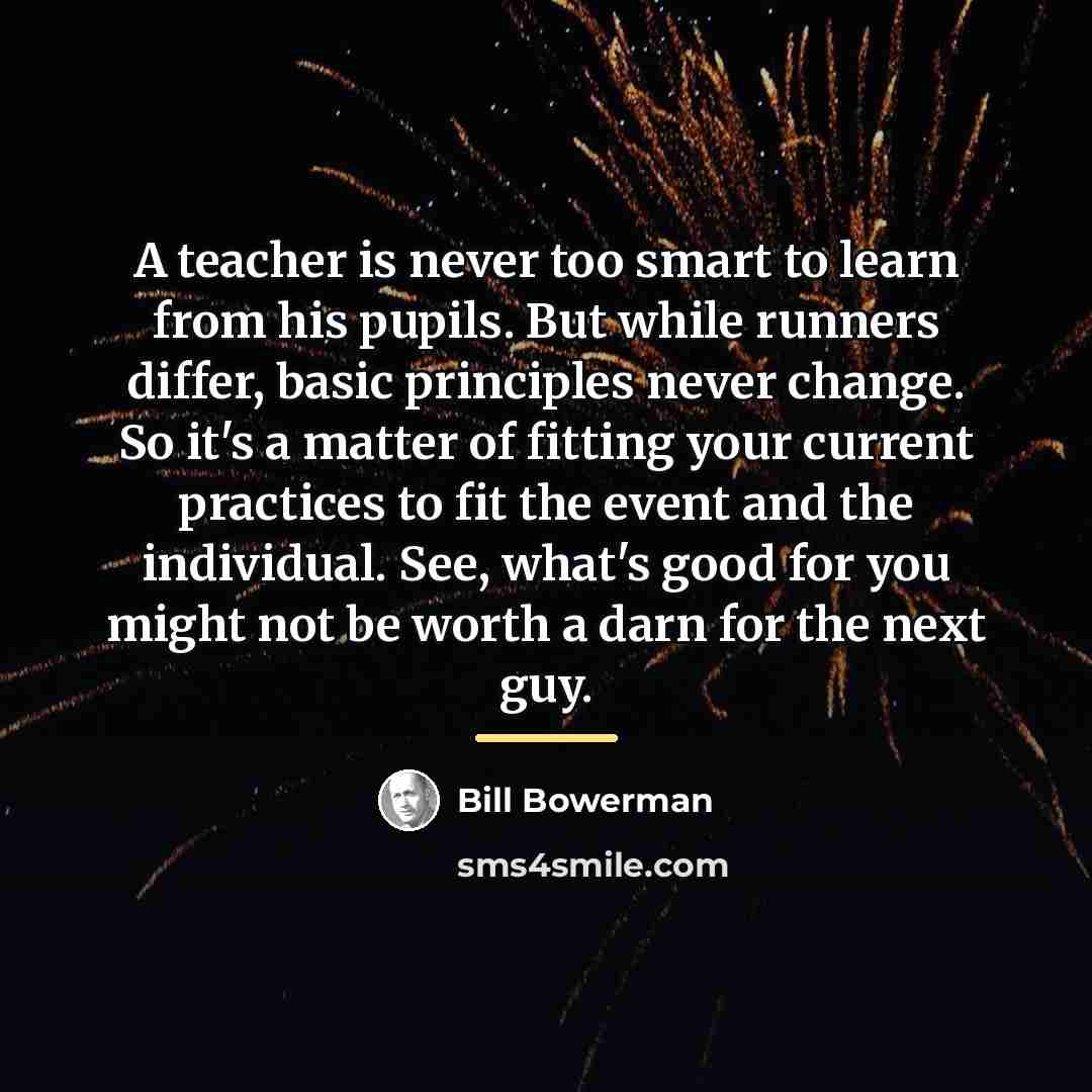 “A teacher is never too smart to learn from his…” quote by Bill Bowerman