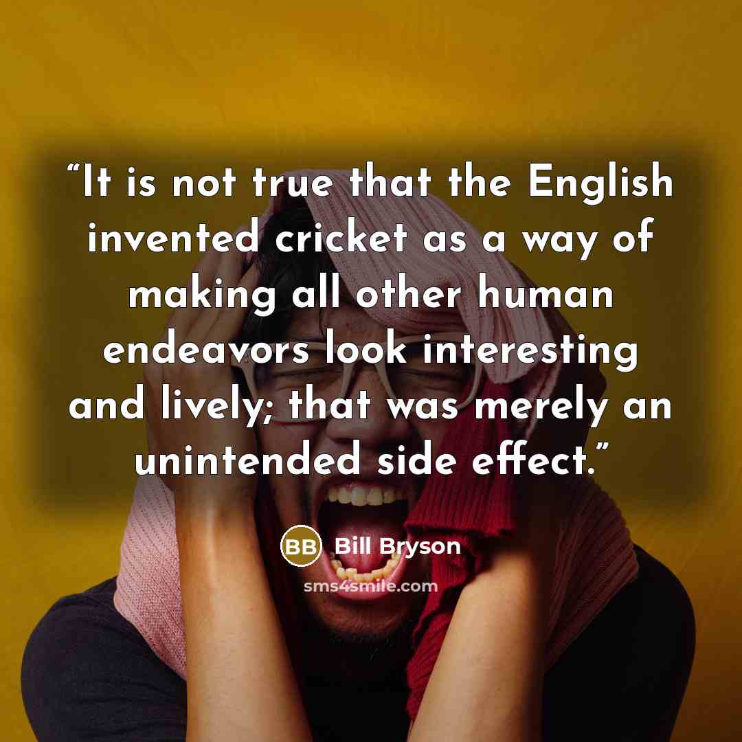 “It is not true that the English invented cricket as a way of making all other human endeavors look interesting and lively; that was merely an unintended side effect.” quote by Bill Bryson