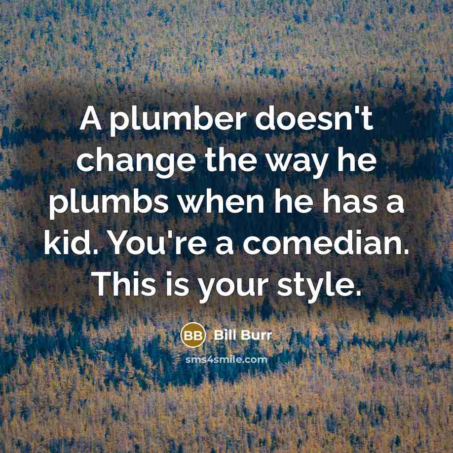 “A plumber doesn't change the way he plumbs when he…” quote by Bill Burr
