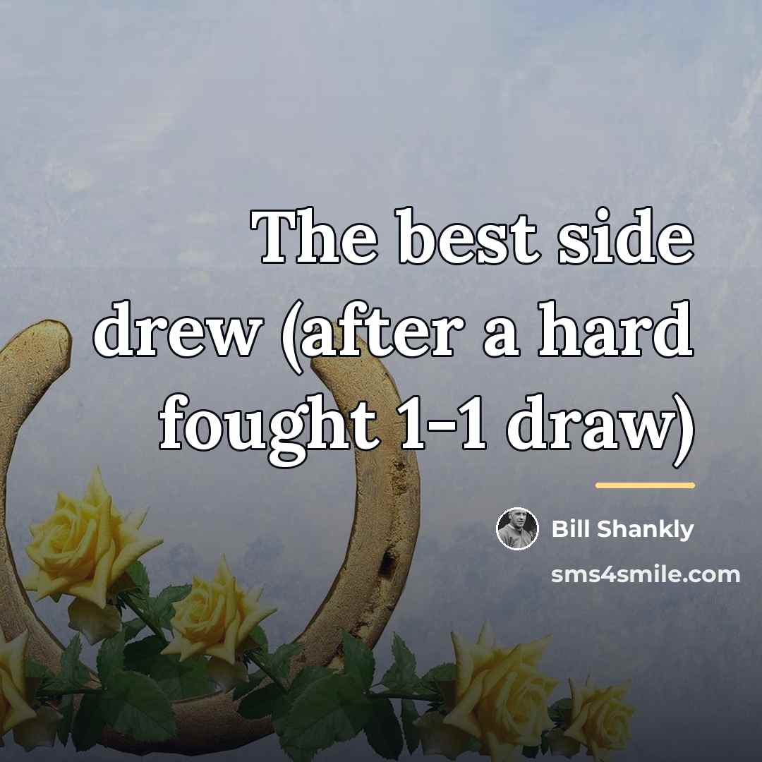 “The best side drew (after a hard fought 1-1 draw)…” quote by Bill Shankly