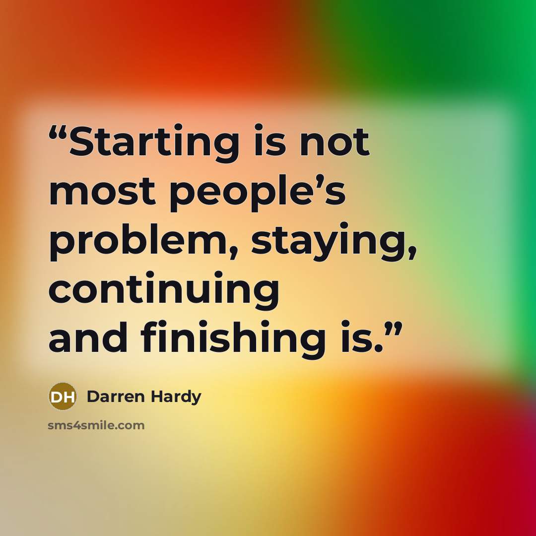 “Starting is not most people’s problem, staying, continuing and finishing is.” quote by Darren Hardy