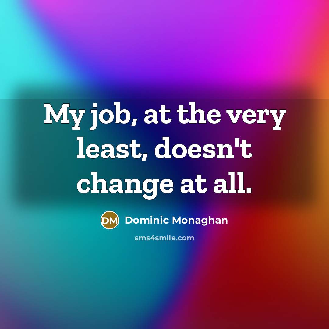 “My job, at the very least, doesn't change at all.…” quote by Dominic Monaghan