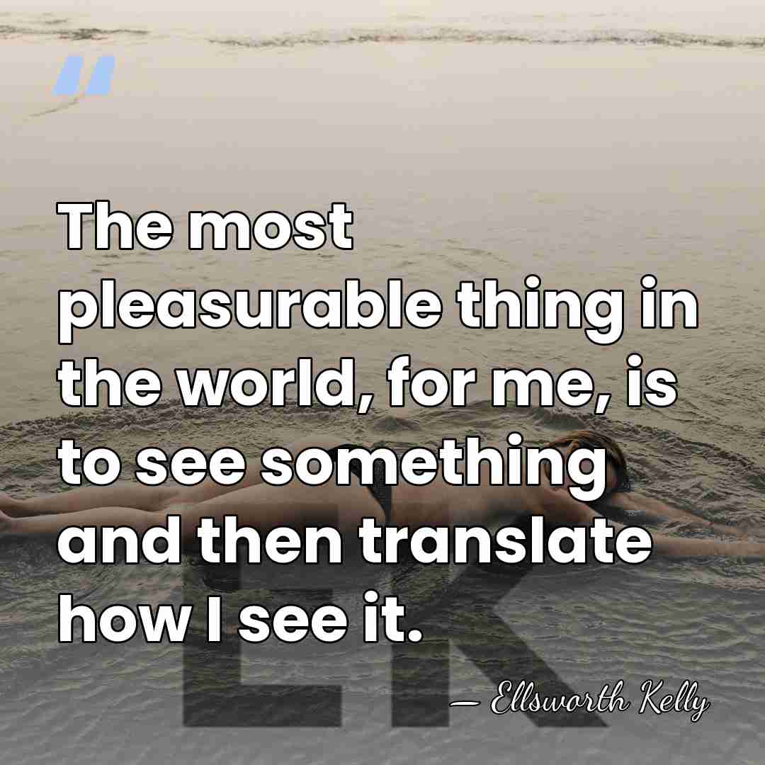 The most pleasurable thing in the world, for me, is to see&hellip; - Ellsworth Kelly