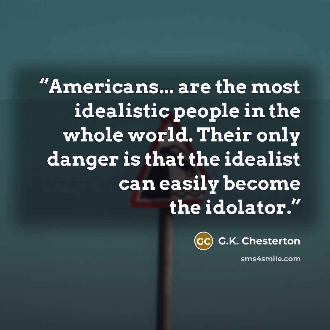 “Americans... are the most idealistic people in the whole world. Their only danger is that the idealist can easily become the idolator.” quote by G.K. Chesterton