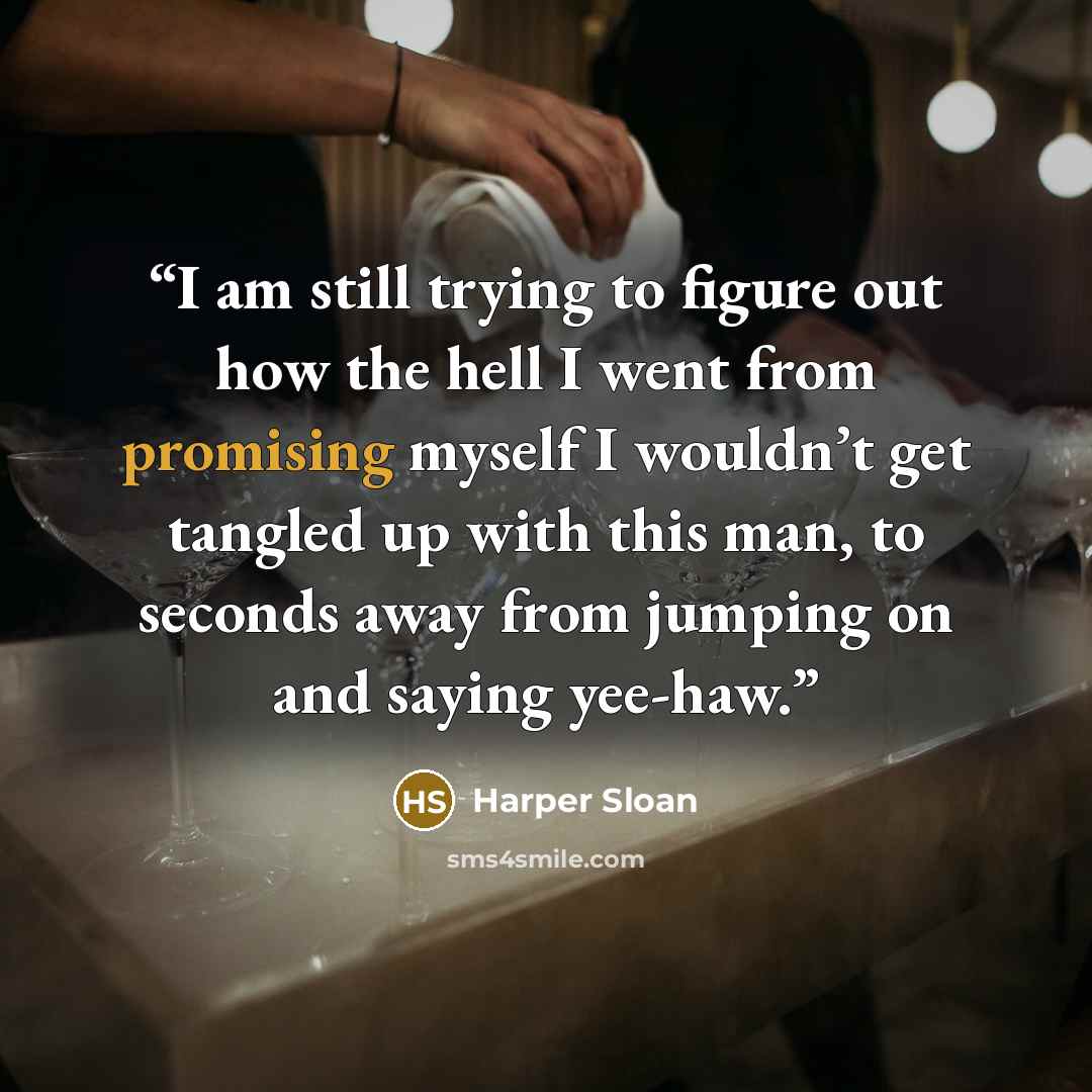 “I am still trying to figure out how the hell I went from promising myself I wouldn’t get tangled up with this man, to seconds away from jumping on and saying yee-haw.” quote by Harper Sloan