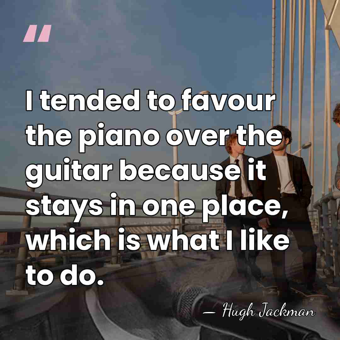 I tended to favour the piano over the guitar because it stays&hellip; - Hugh Jackman