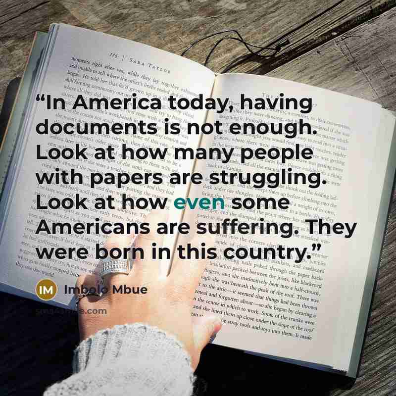 “In America today, having documents is not enough. Look at how many people with papers are struggling. Look at how even some Americans are suffering. They were born in this country.” quote by Imbolo Mbue