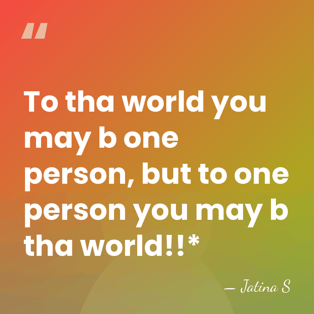 To tha world you may b one person, but to one person&hellip; - Jatina S